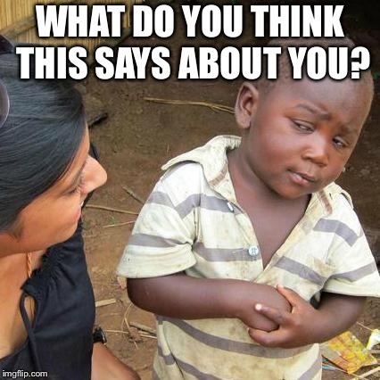 Third World Skeptical Kid Meme | WHAT DO YOU THINK THIS SAYS ABOUT YOU? | image tagged in memes,third world skeptical kid | made w/ Imgflip meme maker