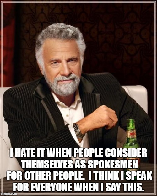 The Most Interesting Man In The World Meme | I HATE IT WHEN PEOPLE CONSIDER THEMSELVES AS SPOKESMEN FOR OTHER PEOPLE.

I THINK I SPEAK FOR EVERYONE WHEN I SAY THIS. | image tagged in memes,the most interesting man in the world | made w/ Imgflip meme maker