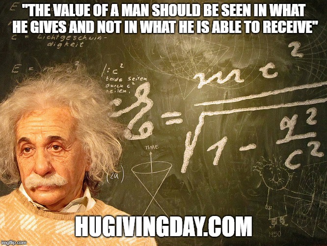 Albert Einstein | "THE VALUE OF A MAN SHOULD BE SEEN IN WHAT HE GIVES AND NOT IN WHAT HE IS ABLE TO RECEIVE"; HUGIVINGDAY.COM | image tagged in albert einstein | made w/ Imgflip meme maker
