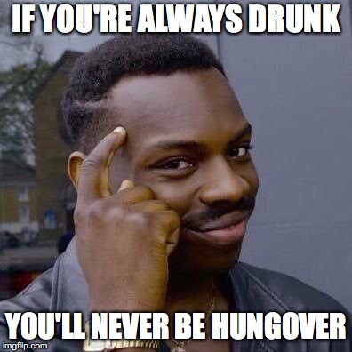 Thinking Black Guy | IF YOU'RE ALWAYS DRUNK; YOU'LL NEVER BE HUNGOVER | image tagged in thinking black guy | made w/ Imgflip meme maker