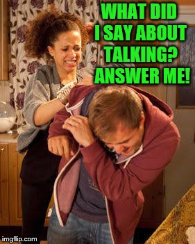 battered husband | WHAT DID I SAY ABOUT TALKING?  ANSWER ME! | image tagged in battered husband | made w/ Imgflip meme maker