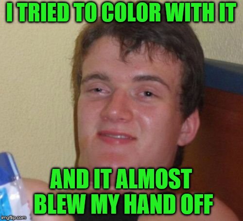10 Guy Meme | I TRIED TO COLOR WITH IT AND IT ALMOST BLEW MY HAND OFF | image tagged in memes,10 guy | made w/ Imgflip meme maker