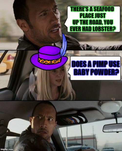 The Rock Driving | THERE'S A SEAFOOD PLACE JUST UP THE ROAD, YOU EVER HAD LOBSTER? DOES A PIMP USE BABY POWDER? | image tagged in memes,the rock driving | made w/ Imgflip meme maker