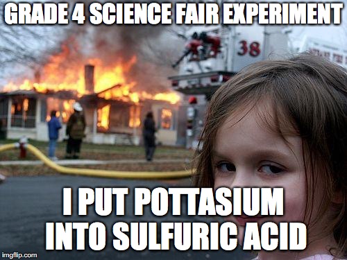 Experiment Gone "VERY" Wrong | GRADE 4 SCIENCE FAIR EXPERIMENT; I PUT POTTASIUM INTO SULFURIC ACID | image tagged in memes,disaster girl,potassium,sulfuric,acid,experiment | made w/ Imgflip meme maker