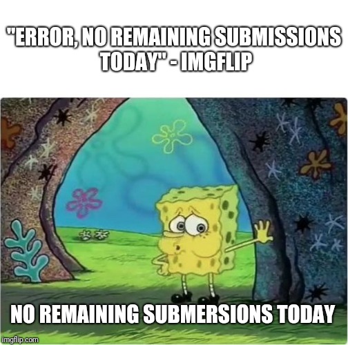 Tired Spongebob | "ERROR, NO REMAINING SUBMISSIONS TODAY" - IMGFLIP; NO REMAINING SUBMERSIONS TODAY | image tagged in tired spongebob | made w/ Imgflip meme maker