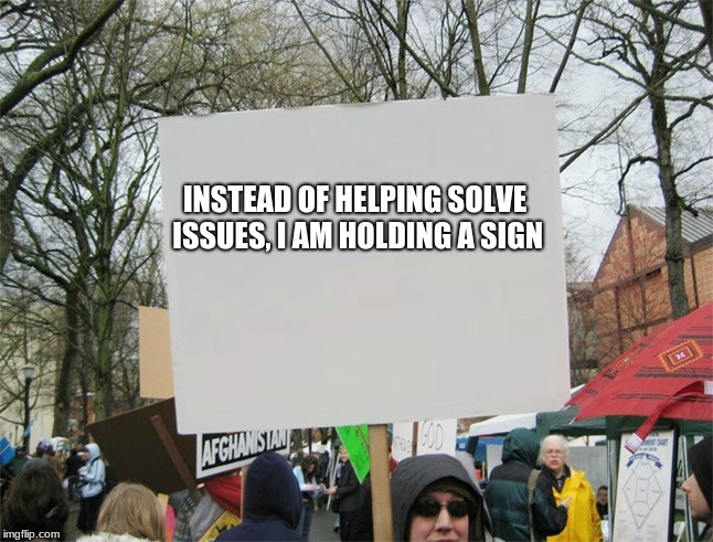 Blank protest sign | INSTEAD OF HELPING SOLVE ISSUES, I AM HOLDING A SIGN | image tagged in blank protest sign | made w/ Imgflip meme maker