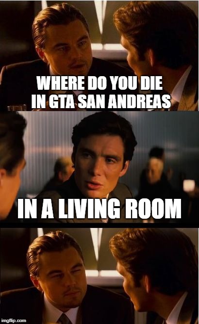 Inception Meme | WHERE DO YOU DIE IN GTA SAN ANDREAS; IN A LIVING ROOM | image tagged in memes,inception | made w/ Imgflip meme maker