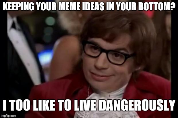 I also like to live dangerously | KEEPING YOUR MEME IDEAS IN YOUR BOTTOM? I TOO LIKE TO LIVE DANGEROUSLY | image tagged in i also like to live dangerously | made w/ Imgflip meme maker