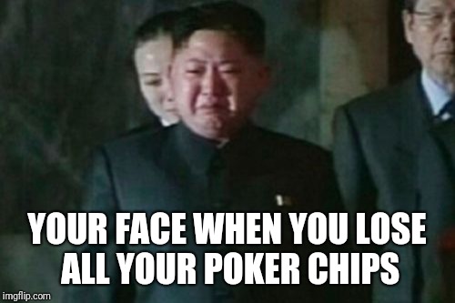 Kim Jong Un Sad Meme | YOUR FACE WHEN YOU LOSE ALL YOUR POKER CHIPS | image tagged in memes,kim jong un sad | made w/ Imgflip meme maker
