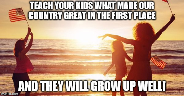 TEACH YOUR KIDS WHAT MADE OUR COUNTRY GREAT IN THE FIRST PLACE; AND THEY WILL GROW UP WELL! | image tagged in 4th of july teach your kids well | made w/ Imgflip meme maker