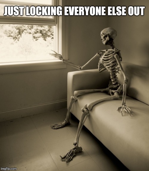 Lonely Skeleton | JUST LOCKING EVERYONE ELSE OUT | image tagged in lonely skeleton | made w/ Imgflip meme maker