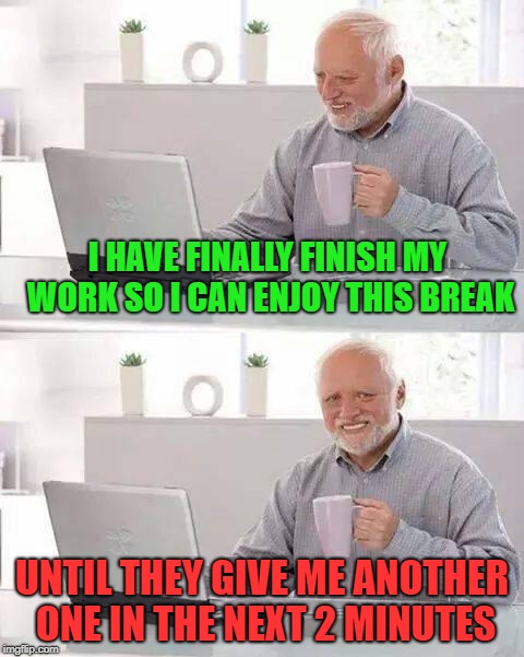 Hide the Pain Harold Meme |  I HAVE FINALLY FINISH MY WORK SO I CAN ENJOY THIS BREAK; UNTIL THEY GIVE ME ANOTHER ONE IN THE NEXT 2 MINUTES | image tagged in memes,hide the pain harold,works | made w/ Imgflip meme maker