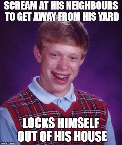 Bad Luck Brian Meme | SCREAM AT HIS NEIGHBOURS TO GET AWAY FROM HIS YARD LOCKS HIMSELF OUT OF HIS HOUSE | image tagged in memes,bad luck brian | made w/ Imgflip meme maker