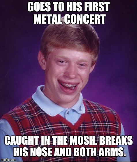 Poor Brian. Can't catch a break. Or does he? | GOES TO HIS FIRST METAL CONCERT; CAUGHT IN THE MOSH. BREAKS HIS NOSE AND BOTH ARMS. | image tagged in memes,bad luck brian | made w/ Imgflip meme maker