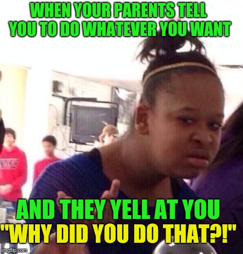Black Girl Wat Meme | WHEN YOUR PARENTS TELL YOU TO DO WHATEVER YOU WANT; AND THEY YELL AT YOU; "WHY DID YOU DO THAT?!" | image tagged in memes,black girl wat | made w/ Imgflip meme maker