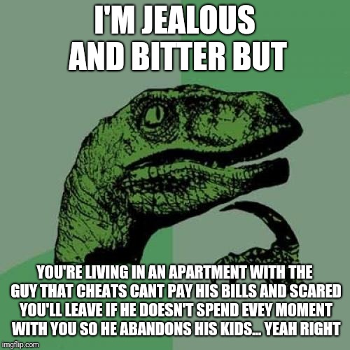 Philosoraptor Meme | I'M JEALOUS AND BITTER BUT; YOU'RE LIVING IN AN APARTMENT WITH THE GUY THAT CHEATS CANT PAY HIS BILLS AND SCARED YOU'LL LEAVE IF HE DOESN'T SPEND EVEY MOMENT WITH YOU SO HE ABANDONS HIS KIDS... YEAH RIGHT | image tagged in memes,philosoraptor | made w/ Imgflip meme maker