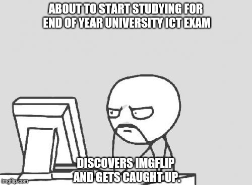 Computer Guy Meme | ABOUT TO START STUDYING FOR END OF YEAR UNIVERSITY ICT EXAM; DISCOVERS IMGFLIP AND GETS CAUGHT UP. | image tagged in memes,computer guy | made w/ Imgflip meme maker