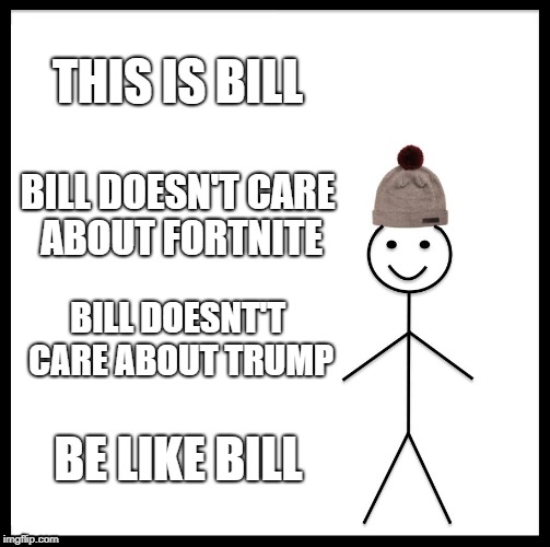 i say this but i don't think me or anyone will do this | THIS IS BILL; BILL DOESN'T CARE ABOUT FORTNITE; BILL DOESNT'T CARE ABOUT TRUMP; BE LIKE BILL | image tagged in memes,be like bill,funny | made w/ Imgflip meme maker