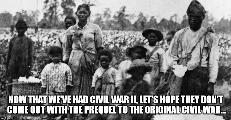 No Prequel to the Original Civil War! | NOW THAT WE'VE HAD CIVIL WAR II, LET'S HOPE THEY DON'T COME OUT WITH THE PREQUEL TO THE ORIGINAL CIVIL WAR... | image tagged in civil war,slavery | made w/ Imgflip meme maker