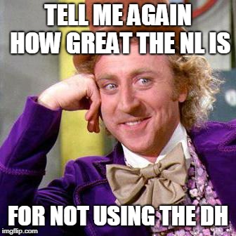 Willy Wonka Blank | TELL ME AGAIN HOW GREAT THE NL IS; FOR NOT USING THE DH | image tagged in willy wonka blank | made w/ Imgflip meme maker