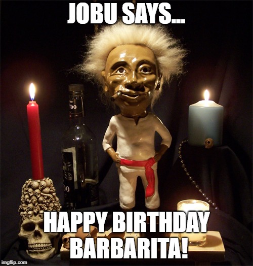 Jobu | JOBU SAYS... HAPPY BIRTHDAY BARBARITA! | image tagged in jobu | made w/ Imgflip meme maker