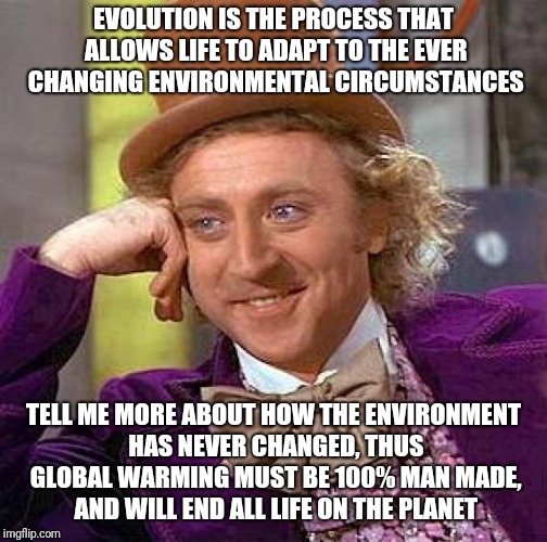 Creepy Condescending Wonka Meme | EVOLUTION IS THE PROCESS THAT ALLOWS LIFE TO ADAPT TO THE EVER CHANGING ENVIRONMENTAL CIRCUMSTANCES; TELL ME MORE ABOUT HOW THE ENVIRONMENT HAS NEVER CHANGED, THUS GLOBAL WARMING MUST BE 100% MAN MADE, AND WILL END ALL LIFE ON THE PLANET | image tagged in memes,creepy condescending wonka | made w/ Imgflip meme maker