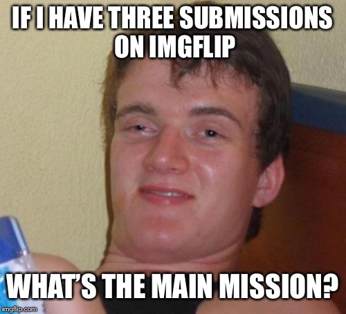 10 Guy | IF I HAVE THREE SUBMISSIONS ON IMGFLIP; WHAT’S THE MAIN MISSION? | image tagged in memes,10 guy,3 submissions | made w/ Imgflip meme maker