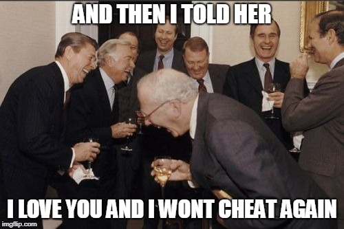 Laughing Men In Suits Meme | AND THEN I TOLD HER; I LOVE YOU AND I WONT CHEAT AGAIN | image tagged in memes,laughing men in suits | made w/ Imgflip meme maker