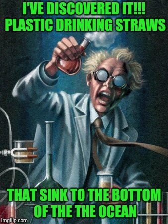 My next million dollar idea!  |  I'VE DISCOVERED IT!!! PLASTIC DRINKING STRAWS; THAT SINK TO THE BOTTOM OF THE THE OCEAN | image tagged in mad scientist | made w/ Imgflip meme maker