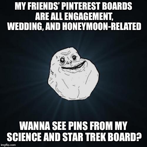 Forever Alone Meme | MY FRIENDS’ PINTEREST BOARDS ARE ALL ENGAGEMENT, WEDDING, AND HONEYMOON-RELATED; WANNA SEE PINS FROM MY SCIENCE AND STAR TREK BOARD? | image tagged in memes,forever alone | made w/ Imgflip meme maker