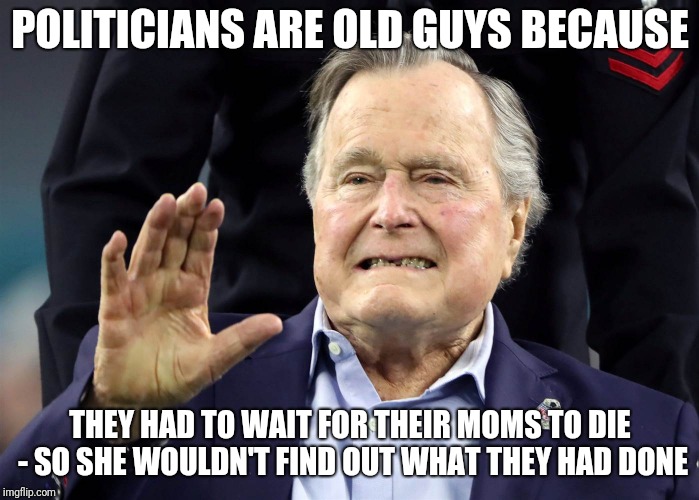  Everyone Has Skeletons In Their Closet | POLITICIANS ARE OLD GUYS BECAUSE; THEY HAD TO WAIT FOR THEIR MOMS TO DIE - SO SHE WOULDN'T FIND OUT WHAT THEY HAD DONE | image tagged in bush senior | made w/ Imgflip meme maker