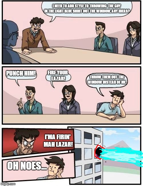 Boardroom Meeting Suggestion Meme | I NEED TO ADD STYLE TO THROWING  THE GUY IN THE LIGHT BLUE SHIRT OUT THE WINDOW, ANY IDEAS? PUNCH HIM! FIRE YOUR LAZAR! THROW THEM OUT THE WINDOW INSTEAD OF ME. I'MA FIRIN' MAH LAZAR! OH NOES... | image tagged in memes,boardroom meeting suggestion | made w/ Imgflip meme maker