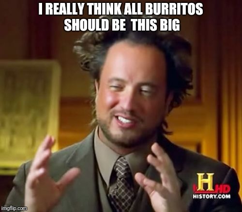 Ancient Aliens Meme | I REALLY THINK ALL BURRITOS SHOULD BE  THIS BIG | image tagged in memes,ancient aliens | made w/ Imgflip meme maker