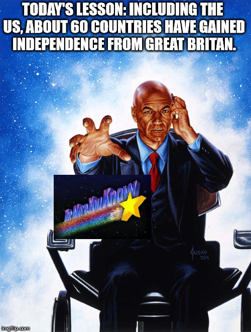 TODAY'S LESSON: INCLUDING THE US, ABOUT 60 COUNTRIES HAVE GAINED INDEPENDENCE FROM GREAT BRITAN. | made w/ Imgflip meme maker