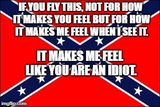 confederate flag | IF YOU FLY THIS, NOT FOR HOW IT MAKES YOU FEEL BUT FOR HOW IT MAKES ME FEEL WHEN I SEE IT. IT MAKES ME FEEL LIKE YOU ARE AN IDIOT. | image tagged in confederate flag | made w/ Imgflip meme maker