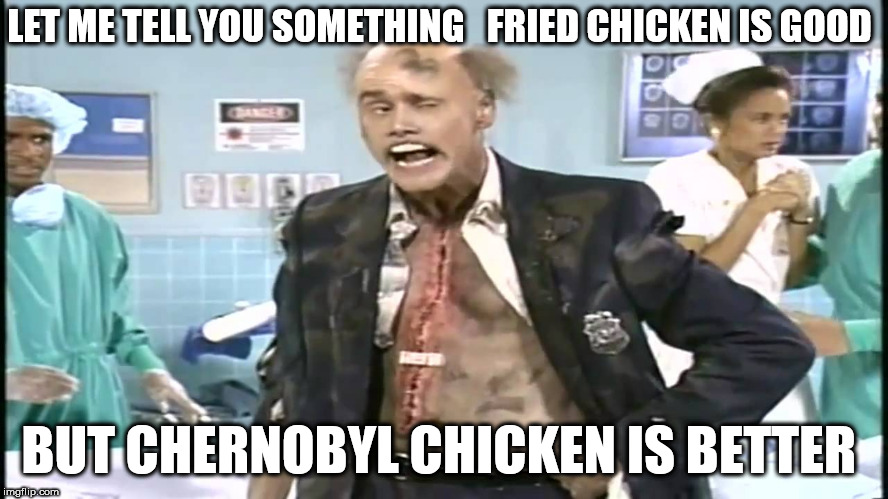 the  Original a CLASSIC! | LET ME TELL YOU SOMETHING   FRIED CHICKEN IS GOOD; BUT CHERNOBYL CHICKEN IS BETTER | image tagged in fire marshall bill,let me tell you something | made w/ Imgflip meme maker