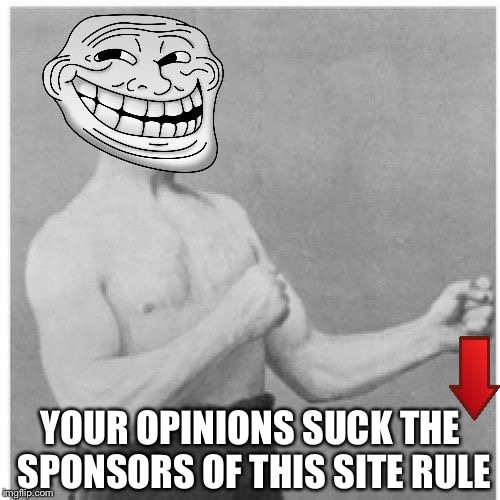 Overly Trolly Troll | YOUR OPINIONS SUCK THE SPONSORS OF THIS SITE RULE | image tagged in overly trolly troll | made w/ Imgflip meme maker