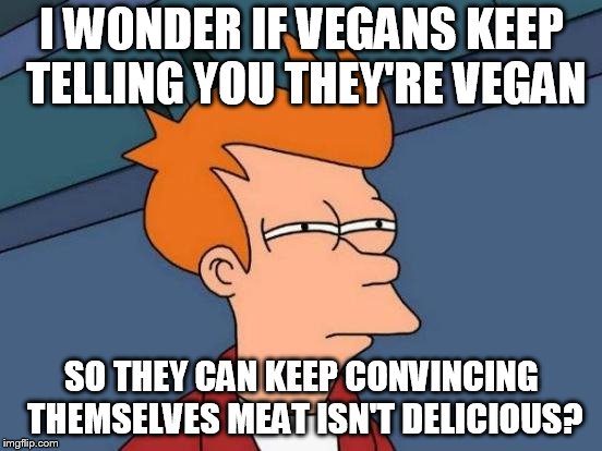 Futurama Fry Meme | I WONDER IF VEGANS KEEP TELLING YOU THEY'RE VEGAN; SO THEY CAN KEEP CONVINCING THEMSELVES MEAT ISN'T DELICIOUS? | image tagged in memes,futurama fry | made w/ Imgflip meme maker