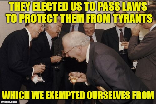 Laughing Men In Suits Meme | THEY ELECTED US TO PASS LAWS TO PROTECT THEM FROM TYRANTS; WHICH WE EXEMPTED OURSELVES FROM | image tagged in memes,laughing men in suits | made w/ Imgflip meme maker
