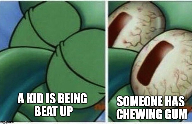 Teachers be like... | A KID IS BEING BEAT UP; SOMEONE HAS CHEWING GUM | image tagged in squidward | made w/ Imgflip meme maker