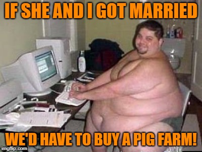 IF SHE AND I GOT MARRIED WE'D HAVE TO BUY A PIG FARM! | made w/ Imgflip meme maker