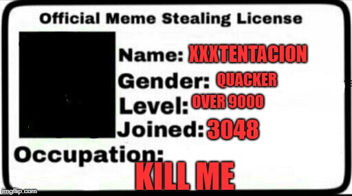 Meme Stealing License | XXXTENTACION; QUACKER; OVER 9000; 3048; KILL ME | image tagged in meme stealing license | made w/ Imgflip meme maker