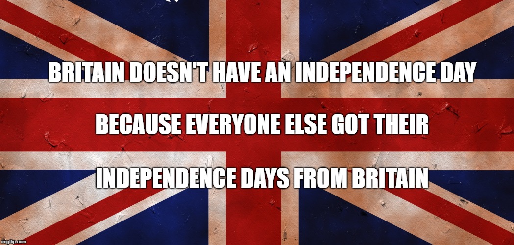 Independence | BRITAIN DOESN'T HAVE AN INDEPENDENCE DAY; BECAUSE EVERYONE ELSE GOT THEIR; INDEPENDENCE DAYS FROM BRITAIN | image tagged in 4th of july,4th,july 4th,fourth of july,indenpendence,memes | made w/ Imgflip meme maker