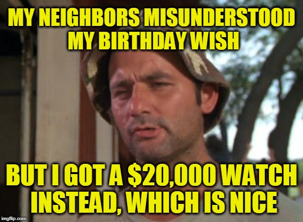 So I Got That Goin For Me Which Is Nice Meme | MY NEIGHBORS MISUNDERSTOOD MY BIRTHDAY WISH BUT I GOT A $20,000 WATCH INSTEAD, WHICH IS NICE | image tagged in memes,so i got that goin for me which is nice | made w/ Imgflip meme maker