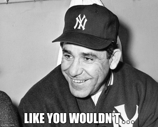 Yogi Berra | LIKE YOU WOULDN'T . . . | image tagged in yogi berra | made w/ Imgflip meme maker