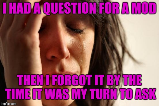 First World Problems Meme | I HAD A QUESTION FOR A MOD THEN I FORGOT IT BY THE TIME IT WAS MY TURN TO ASK | image tagged in memes,first world problems | made w/ Imgflip meme maker