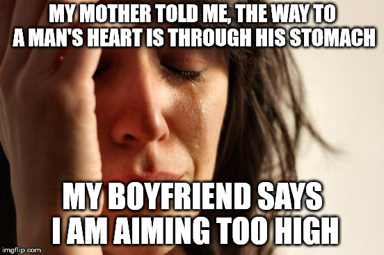 First World Problems | MY MOTHER TOLD ME, THE WAY TO A MAN'S HEART IS THROUGH HIS STOMACH; MY BOYFRIEND SAYS I AM AIMING TOO HIGH | image tagged in memes,first world problems | made w/ Imgflip meme maker