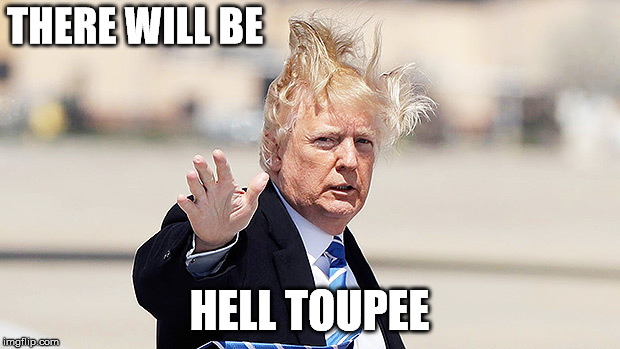 Trump Toupee | THERE WILL BE; HELL TOUPEE | image tagged in trump toupee | made w/ Imgflip meme maker