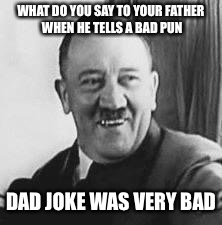 DATS RIGHT BOI | WHAT DO YOU SAY TO YOUR FATHER WHEN HE TELLS A BAD PUN; DAD JOKE WAS VERY BAD | image tagged in bad joke hitler,memes,dad jokes,puns | made w/ Imgflip meme maker
