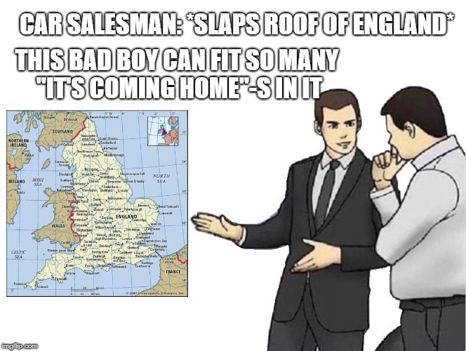 Car Salesman Slaps Hood Meme | CAR SALESMAN: *SLAPS ROOF OF ENGLAND*; THIS BAD BOY CAN FIT SO MANY "IT'S COMING HOME"-S IN IT | image tagged in salesman slaps roof of | made w/ Imgflip meme maker